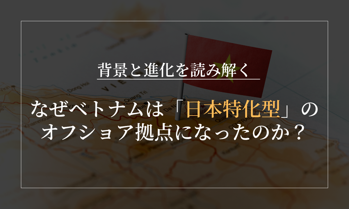 なぜベトナムは「日本特化型」のオフショア拠点になったのか？背景と進化を読み解く
